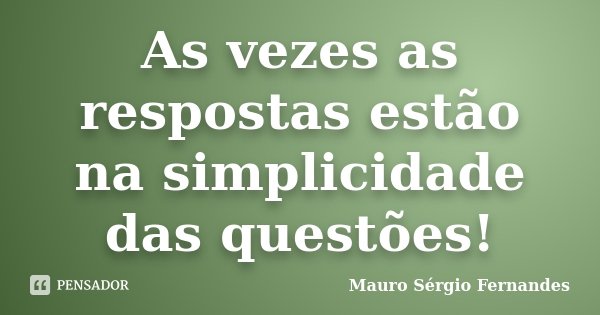 As vezes as respostas estão na simplicidade das questões!... Frase de Mauro Sérgio Fernandes.