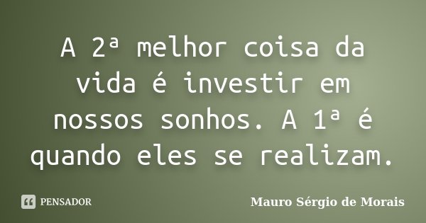 A 2ª melhor coisa da vida é investir em nossos sonhos. A 1ª é quando eles se realizam.... Frase de Mauro Sérgio de Morais.