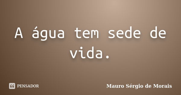 A água tem sede de vida.... Frase de Mauro Sérgio de Morais.