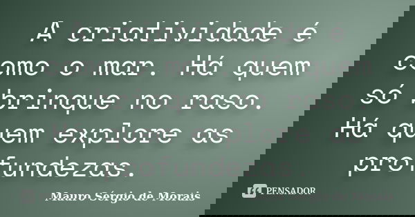 A criatividade é como o mar. Há quem só brinque no raso. Há quem explore as profundezas.... Frase de Mauro Sérgio de Morais.