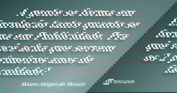 A gente se forma em Enrolação tanto quanto se forma em Publicidade. Pra quê você acha que servem os 2 primeiros anos de faculdade?... Frase de Mauro Sérgio de Morais.