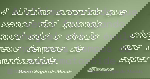 A última corrida que venci foi quando cheguei até o óvulo nos meus tempos de espermatozóide.... Frase de Mauro Sérgio de Morais.