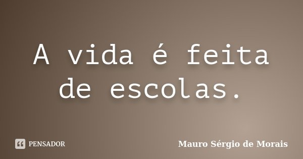 A vida é feita de escolas.... Frase de Mauro Sérgio de Morais.