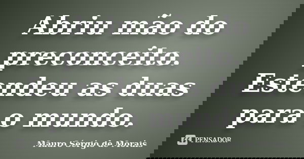 Abriu mão do preconceito. Estendeu as duas para o mundo.... Frase de Mauro Sérgio de Morais.
