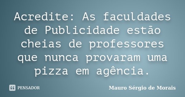 Acredite: As faculdades de Publicidade estão cheias de professores que nunca provaram uma pizza em agência.... Frase de Mauro Sérgio de Morais.