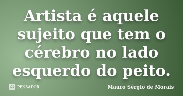 Artista é aquele sujeito que tem o cérebro no lado esquerdo do peito.... Frase de Mauro Sérgio de Morais.