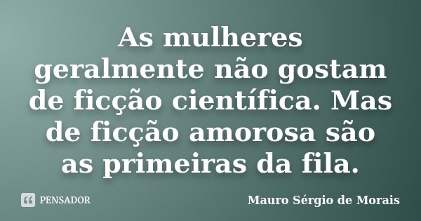 As mulheres geralmente não gostam de ficção científica. Mas de ficção amorosa são as primeiras da fila.... Frase de Mauro Sérgio de Morais.