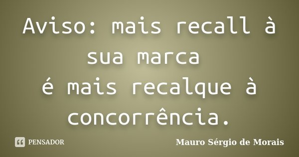 Aviso: mais recall à sua marca é mais recalque à concorrência.... Frase de Mauro Sérgio de Morais.