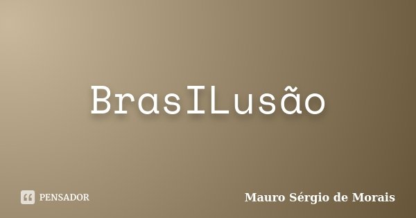 BrasILusão... Frase de Mauro Sérgio de Morais.