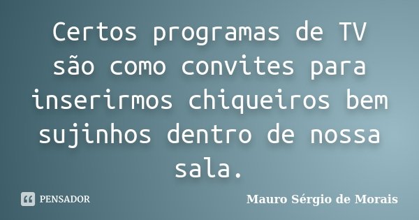Certos programas de TV são como convites para inserirmos chiqueiros bem sujinhos dentro de nossa sala.... Frase de Mauro Sérgio de Morais.
