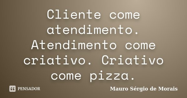 Cliente come atendimento. Atendimento come criativo. Criativo come pizza.... Frase de Mauro Sérgio de Morais.