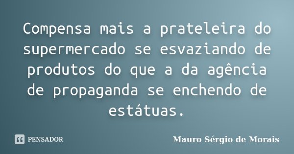 Compensa mais a prateleira do supermercado se esvaziando de produtos do que a da agência de propaganda se enchendo de estátuas.... Frase de Mauro Sérgio de Morais.