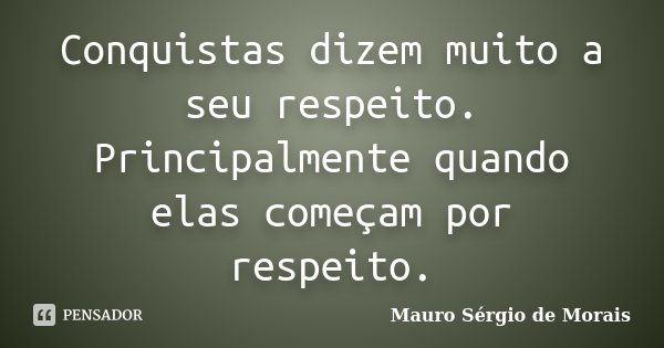 Conquistas dizem muito a seu respeito. Principalmente quando elas começam por respeito.... Frase de Mauro Sérgio de Morais.