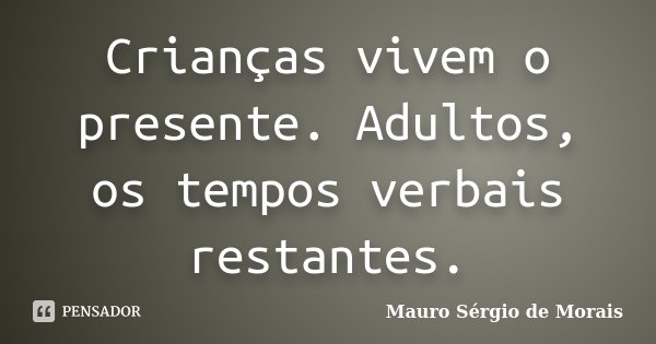 Crianças vivem o presente. Adultos, os tempos verbais restantes.... Frase de Mauro Sérgio de Morais.