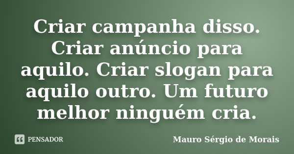 Criar campanha disso. Criar anúncio para aquilo. Criar slogan para aquilo outro. Um futuro melhor ninguém cria.... Frase de Mauro Sérgio de Morais.