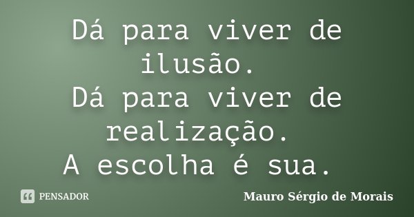 Dá para viver de ilusão. Dá para viver de realização.  A escolha é sua.... Frase de Mauro Sérgio de Morais.