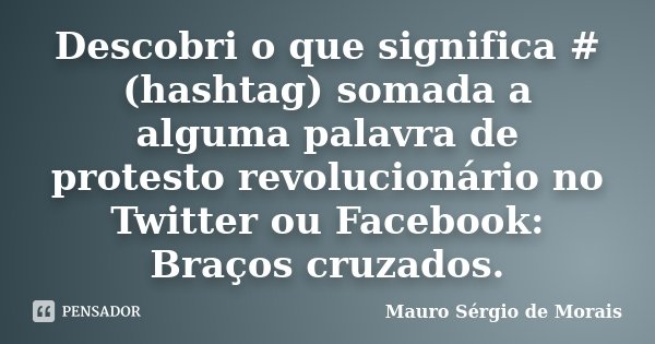 Descobri o que significa # (hashtag) somada a alguma palavra de protesto revolucionário no Twitter ou Facebook: Braços cruzados.... Frase de Mauro Sérgio de Morais.