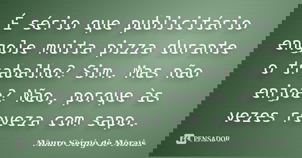 É sério que publicitário engole muita pizza durante o trabalho? Sim. Mas não enjoa? Não, porque às vezes reveza com sapo.... Frase de Mauro Sérgio de Morais.
