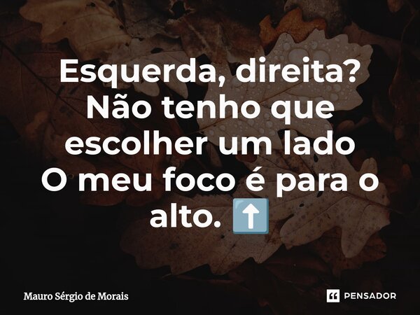 ⁠Esquerda, direita? Não tenho que escolher um lado O meu foco é para o alto. ⬆️... Frase de Mauro Sérgio de Morais.