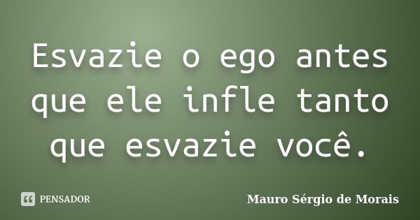 Esvazie o ego antes que ele infle tanto que esvazie você.... Frase de Mauro Sérgio de Morais.