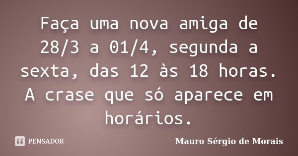Faça uma nova amiga de 28/3 a 01/4, segunda a sexta, das 12 às 18 horas. A crase que só aparece em horários.... Frase de Mauro Sérgio de Morais.
