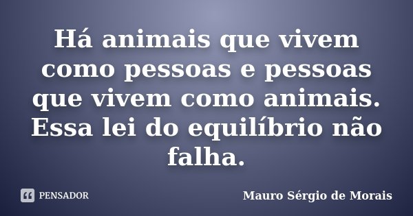 Há animais que vivem como pessoas e pessoas que vivem como animais. Essa lei do equilíbrio não falha.... Frase de Mauro Sérgio de Morais.