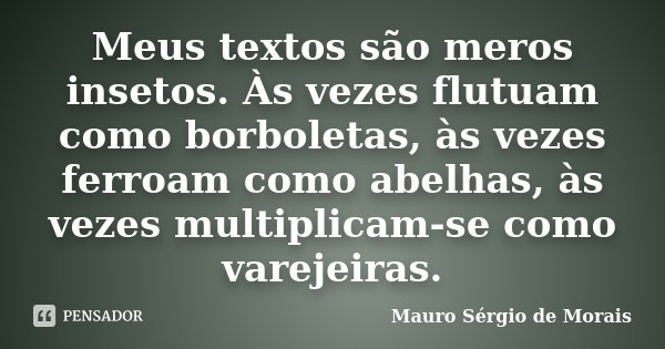 Meus textos são meros insetos. Às vezes flutuam como borboletas, às vezes ferroam como abelhas, às vezes multiplicam-se como varejeiras.... Frase de Mauro Sérgio de Morais.