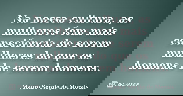 Na nossa cultura, as mulheres têm mais consciência de serem mulheres do que os homens de serem homens.... Frase de Mauro Sérgio de Morais.