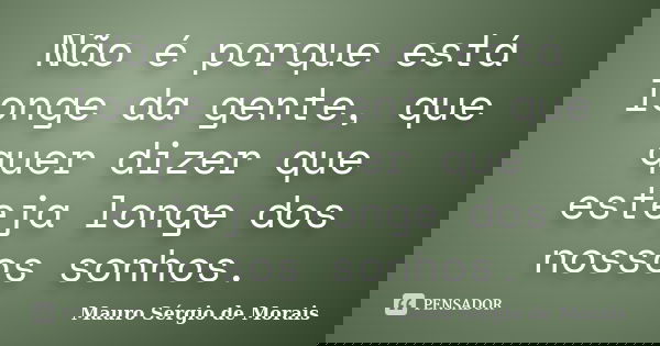 Não é porque está longe da gente, que quer dizer que esteja longe dos nossos sonhos.... Frase de Mauro Sérgio de Morais.