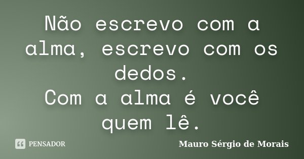 Não escrevo com a alma, escrevo com os dedos. Com a alma é você quem lê.... Frase de Mauro Sérgio de Morais.