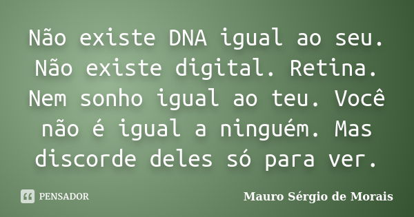 Não existe DNA igual ao seu. Não existe digital. Retina. Nem sonho igual ao teu. Você não é igual a ninguém. Mas discorde deles só para ver.... Frase de Mauro Sérgio de Morais.