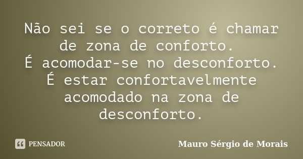 Não sei se o correto é chamar de zona de conforto. É acomodar-se no desconforto. É estar confortavelmente acomodado na zona de desconforto.... Frase de Mauro Sérgio de Morais.