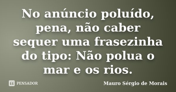 No anúncio poluído, pena, não caber sequer uma frasezinha do tipo: Não polua o mar e os rios.... Frase de Mauro Sérgio de Morais.