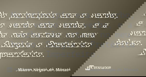No princípio era o verbo, e o verbo era verba, e a verba não estava no meu bolso. Surgia o Pretérito Imperfeito.... Frase de Mauro Sérgio de Morais.