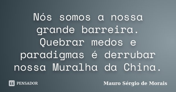 Nós somos a nossa grande barreira. Quebrar medos e paradigmas é derrubar nossa Muralha da China.... Frase de Mauro Sérgio de Morais.