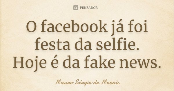 O facebook já foi festa da selfie. Hoje é da fake news.... Frase de Mauro Sérgio de Morais.