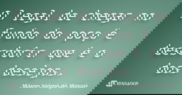 O legal de chegar no fundo do poço é descobrir que é o dos desejos.... Frase de Mauro Sérgio de Morais.
