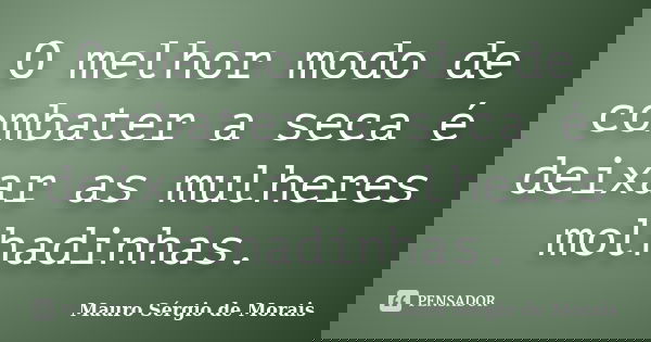 O melhor modo de combater a seca é deixar as mulheres molhadinhas.... Frase de Mauro Sérgio de Morais.
