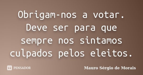 Obrigam-nos a votar. Deve ser para que sempre nos sintamos culpados pelos eleitos.... Frase de Mauro Sérgio de Morais.