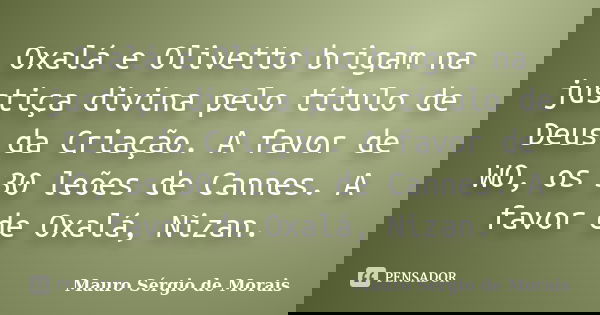 Oxalá e Olivetto brigam na justiça divina pelo título de Deus da Criação. A favor de WO, os 30 leões de Cannes. A favor de Oxalá, Nizan.... Frase de Mauro Sérgio de Morais.