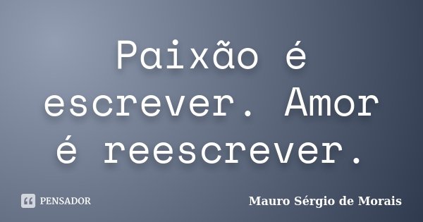 Paixão é escrever. Amor é reescrever.... Frase de Mauro Sérgio de Morais.