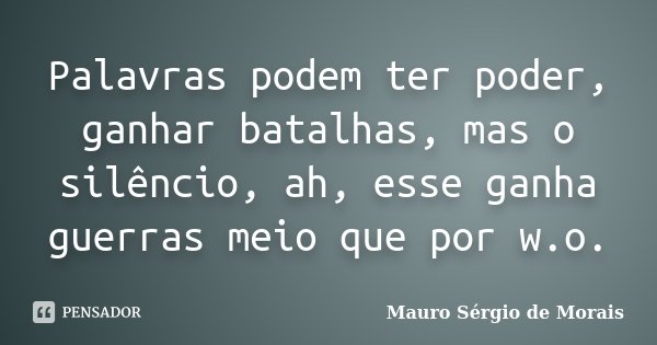 Palavras podem ter poder, ganhar batalhas, mas o silêncio, ah, esse ganha guerras meio que por w.o.... Frase de Mauro Sérgio de Morais.