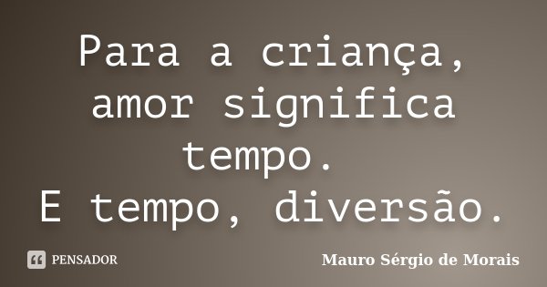 Para a criança, amor significa tempo. E tempo, diversão.... Frase de Mauro Sérgio de Morais.