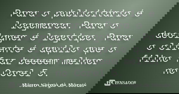 Para o publicitário é logomarca. Para o designer é logotipo. Para o cliente é aquilo que o filho faz beeeem melhor no Corel 5.... Frase de Mauro Sérgio de Morais.