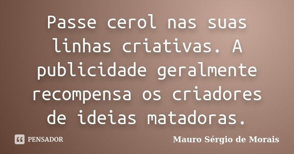 Passe cerol nas suas linhas criativas. A publicidade geralmente recompensa os criadores de ideias matadoras.... Frase de Mauro Sérgio de Morais.