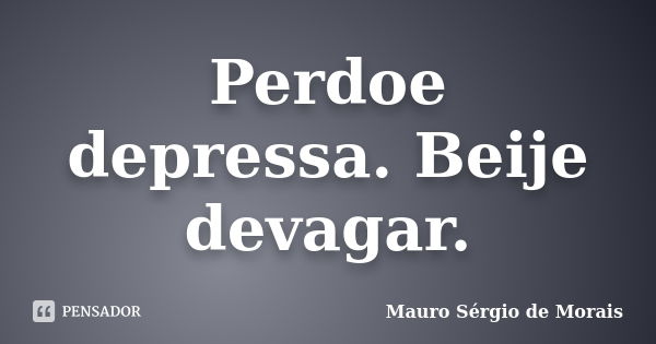 Perdoe depressa. Beije devagar.... Frase de Mauro Sérgio de Morais.