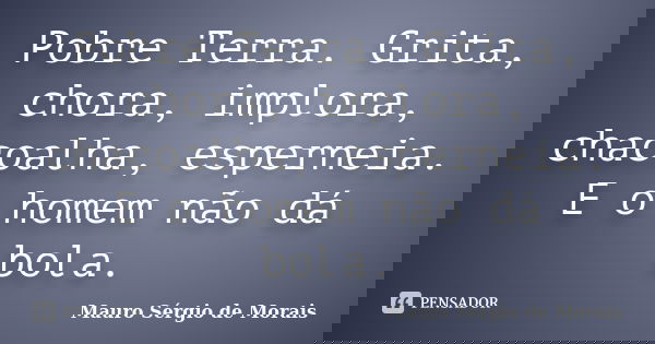 Pobre Terra. Grita, chora, implora, chacoalha, esperneia. E o homem não dá bola.... Frase de Mauro Sérgio de Morais.