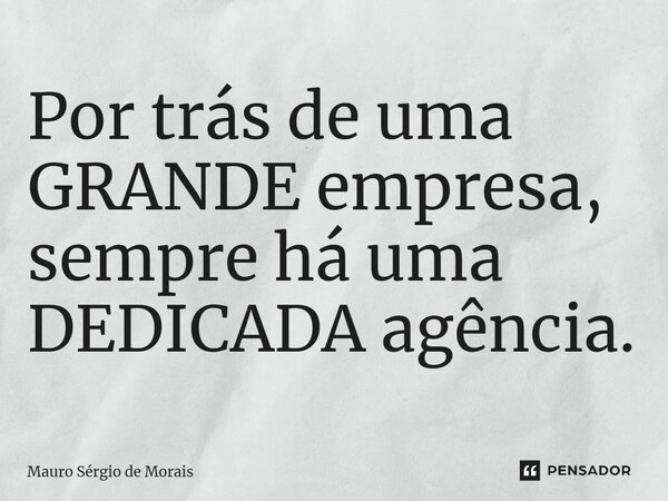 ⁠⁠Por trás de uma GRANDE empresa, sempre há uma DEDICADA agência.... Frase de Mauro Sérgio de Morais.