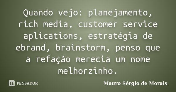 Quando vejo: planejamento, rich media, customer service aplications, estratégia de ebrand, brainstorm, penso que a refação merecia um nome melhorzinho.... Frase de Mauro Sérgio de Morais.