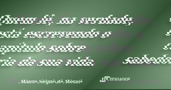 Quem lê, na verdade, está escrevendo o capítulo sobre sabedoria da sua vida.... Frase de Mauro Sérgio de Morais.